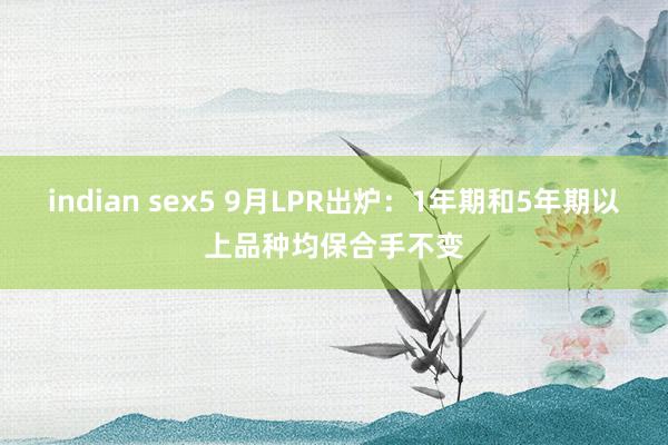 indian sex5 9月LPR出炉：1年期和5年期以上品种均保合手不变