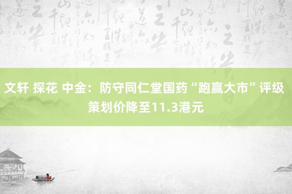 文轩 探花 中金：防守同仁堂国药“跑赢大市”评级 策划价降至11.3港元