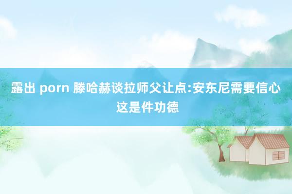 露出 porn 滕哈赫谈拉师父让点:安东尼需要信心 这是件功德