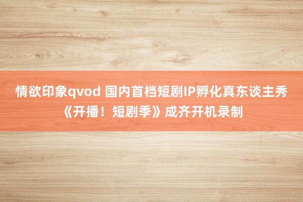 情欲印象qvod 国内首档短剧IP孵化真东谈主秀《开播！短剧季》成齐开机录制