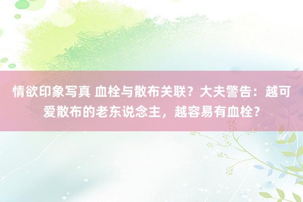 情欲印象写真 血栓与散布关联？大夫警告：越可爱散布的老东说念主，越容易有血栓？