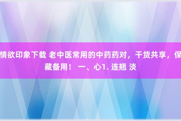 情欲印象下载 老中医常用的中药药对，干货共享，保藏备用！ 一、心1. 连翘 淡