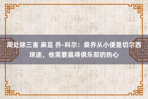 周处除三害 麻豆 乔-科尔：桑乔从小便是切尔西球迷，他需要赢得俱乐部的热心