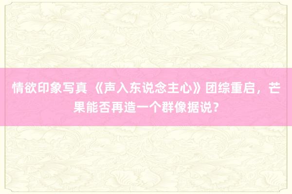 情欲印象写真 《声入东说念主心》团综重启，芒果能否再造一个群像据说？