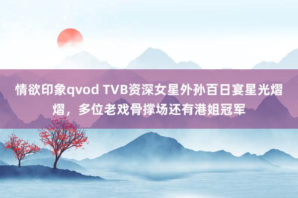 情欲印象qvod TVB资深女星外孙百日宴星光熠熠，多位老戏骨撑场还有港姐冠军