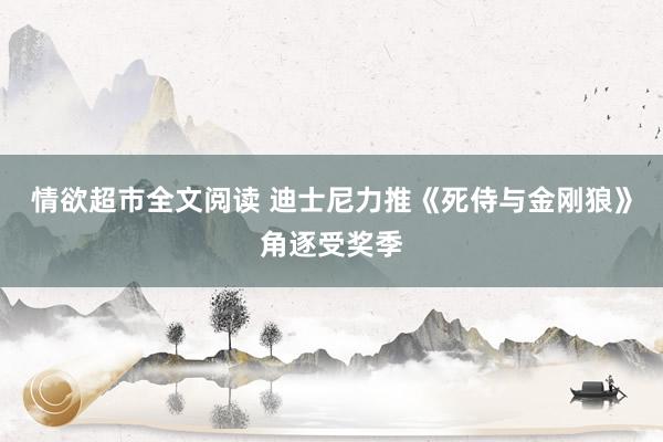 情欲超市全文阅读 迪士尼力推《死侍与金刚狼》角逐受奖季