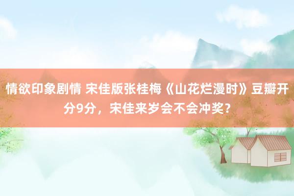 情欲印象剧情 宋佳版张桂梅《山花烂漫时》豆瓣开分9分，宋佳来岁会不会冲奖？