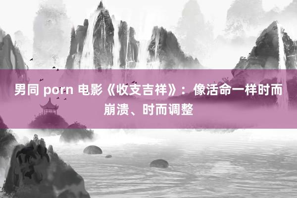 男同 porn 电影《收支吉祥》：像活命一样时而崩溃、时而调整