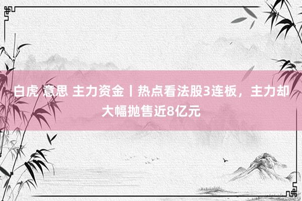 白虎 意思 主力资金丨热点看法股3连板，主力却大幅抛售近8亿元