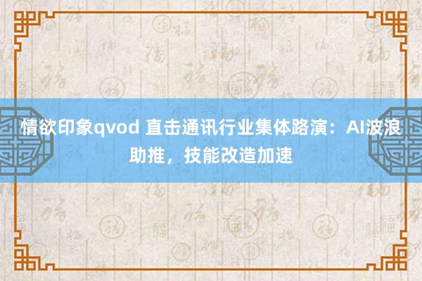 情欲印象qvod 直击通讯行业集体路演：AI波浪助推，技能改造加速