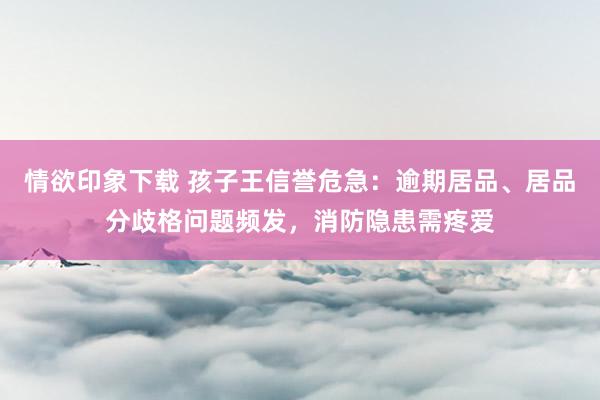 情欲印象下载 孩子王信誉危急：逾期居品、居品分歧格问题频发，消防隐患需疼爱