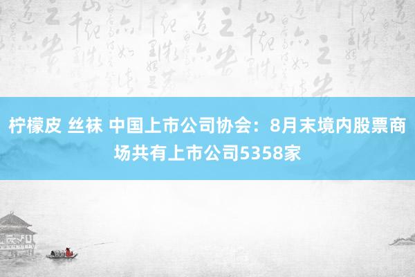 柠檬皮 丝袜 中国上市公司协会：8月末境内股票商场共有上市公司5358家