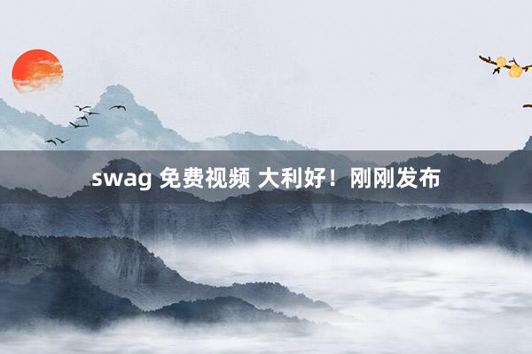 swag 免费视频 大利好！刚刚发布