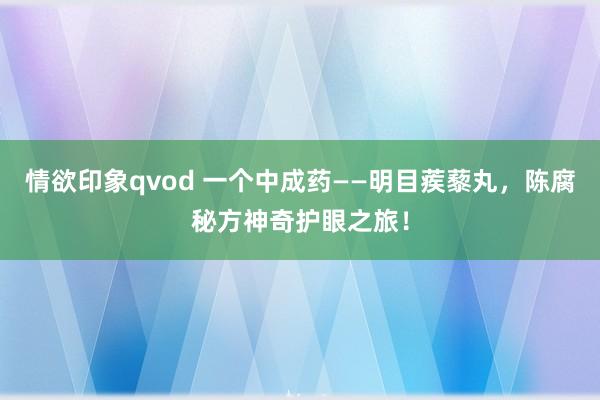 情欲印象qvod 一个中成药——明目蒺藜丸，陈腐秘方神奇护眼之旅！