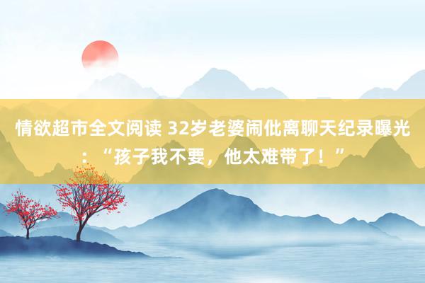 情欲超市全文阅读 32岁老婆闹仳离聊天纪录曝光：“孩子我不要，他太难带了！”