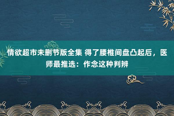 情欲超市未删节版全集 得了腰椎间盘凸起后，医师最推选：作念这种判辨