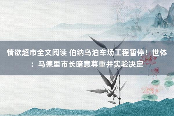 情欲超市全文阅读 伯纳乌泊车场工程暂停！世体：马德里市长暗意尊重并实验决定