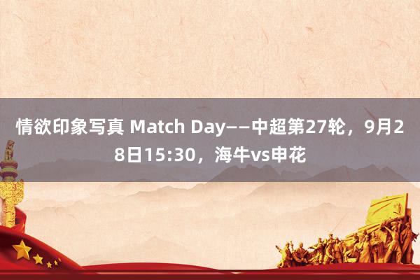 情欲印象写真 Match Day——中超第27轮，9月28日15:30，海牛vs申花