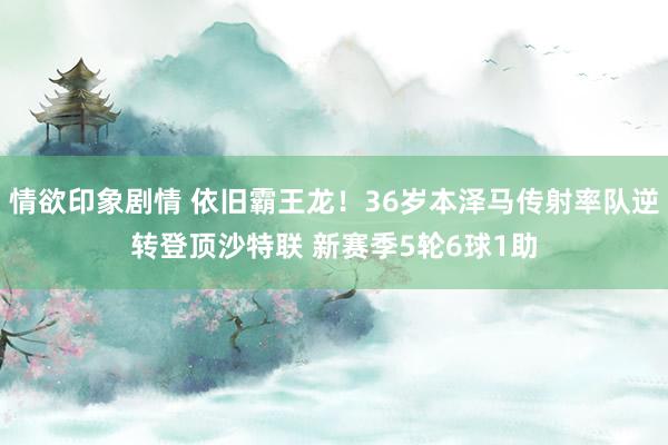 情欲印象剧情 依旧霸王龙！36岁本泽马传射率队逆转登顶沙特联 新赛季5轮6球1助