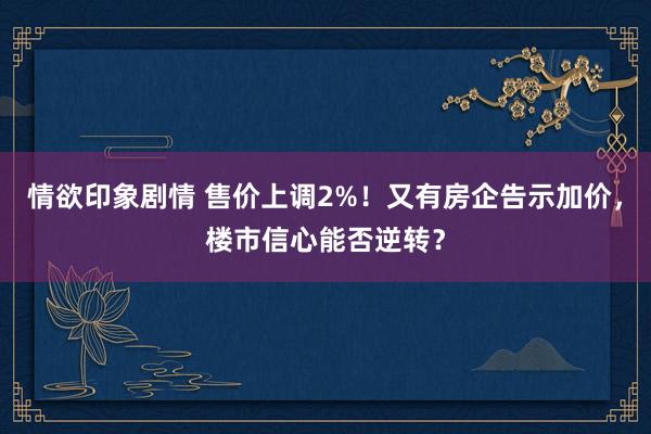 情欲印象剧情 售价上调2%！又有房企告示加价，楼市信心能否逆转？