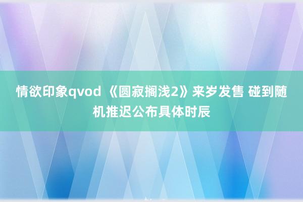 情欲印象qvod 《圆寂搁浅2》来岁发售 碰到随机推迟公布具体时辰