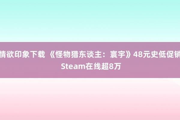 情欲印象下载 《怪物猎东谈主：寰宇》48元史低促销 Steam在线超8万