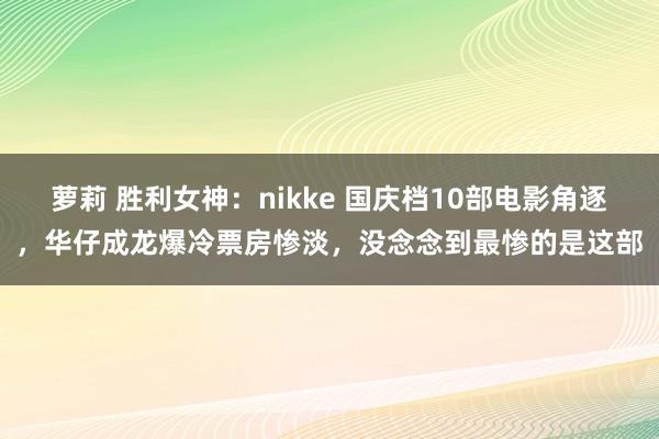 萝莉 胜利女神：nikke 国庆档10部电影角逐，华仔成龙爆冷票房惨淡，没念念到最惨的是这部