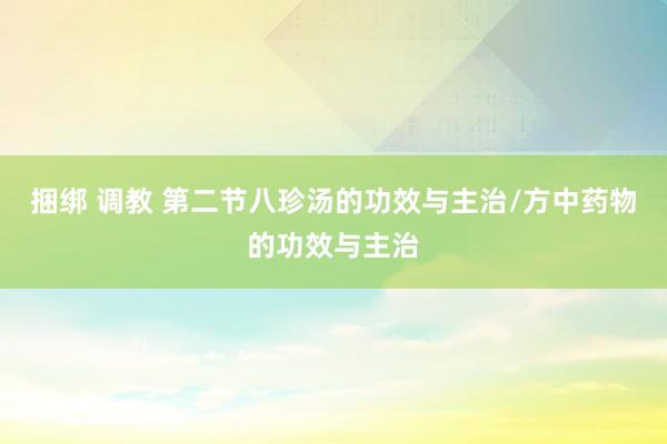 捆绑 调教 第二节八珍汤的功效与主治/方中药物的功效与主治