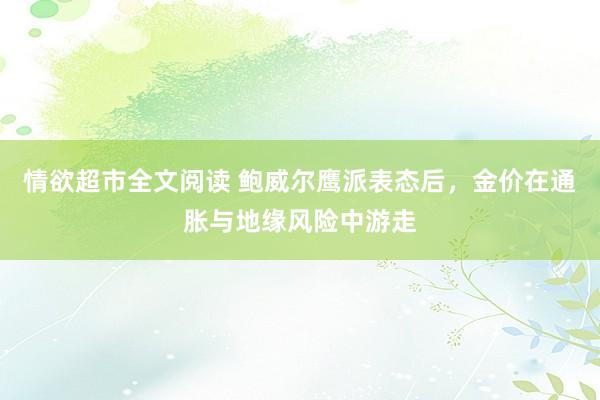 情欲超市全文阅读 鲍威尔鹰派表态后，金价在通胀与地缘风险中游走