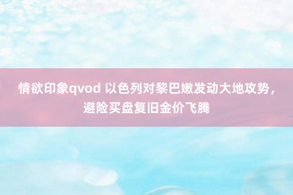 情欲印象qvod 以色列对黎巴嫩发动大地攻势，避险买盘复旧金价飞腾