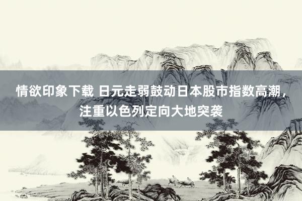 情欲印象下载 日元走弱鼓动日本股市指数高潮，注重以色列定向大地突袭