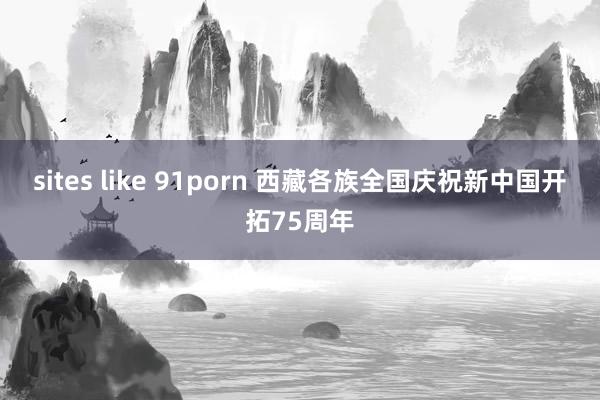 sites like 91porn 西藏各族全国庆祝新中国开拓75周年