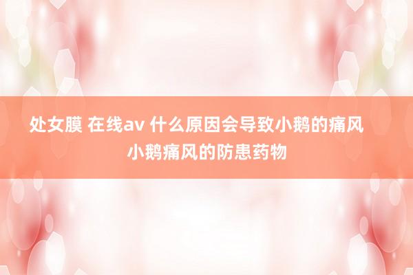 处女膜 在线av 什么原因会导致小鹅的痛风    小鹅痛风的防患药物