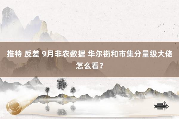 推特 反差 9月非农数据 华尔街和市集分量级大佬怎么看？