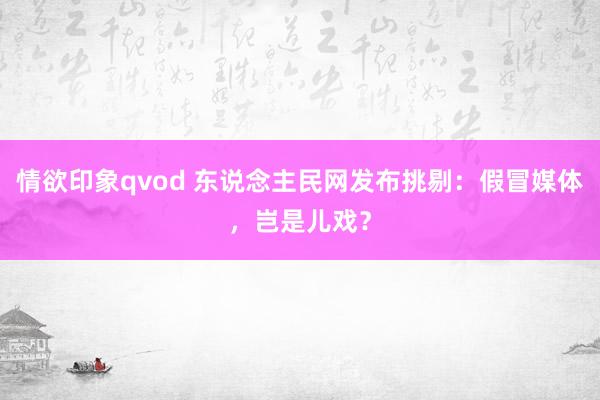 情欲印象qvod 东说念主民网发布挑剔：假冒媒体，岂是儿戏？