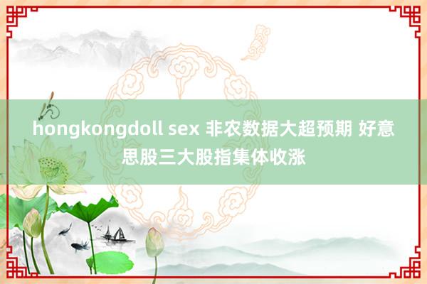 hongkongdoll sex 非农数据大超预期 好意思股三大股指集体收涨