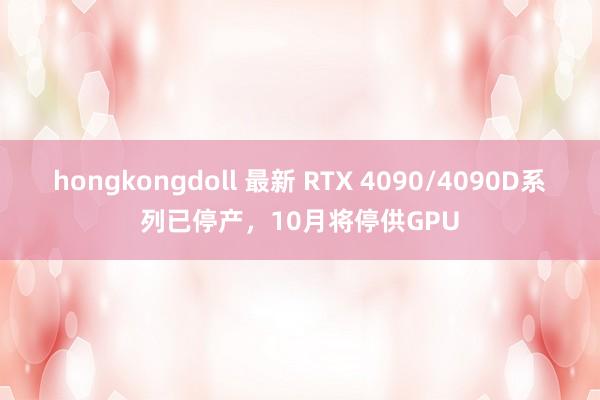 hongkongdoll 最新 RTX 4090/4090D系列已停产，10月将停供GPU