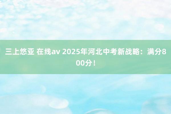 三上悠亚 在线av 2025年河北中考新战略：满分800分！