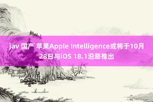 jav 国产 苹果Apple Intelligence或将于10月28日与iOS 18.1沿路推出