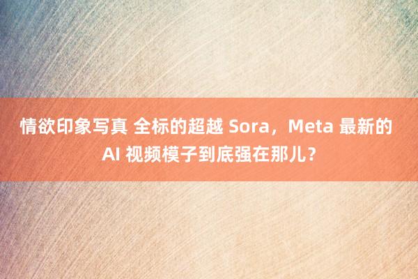 情欲印象写真 全标的超越 Sora，Meta 最新的 AI 视频模子到底强在那儿？