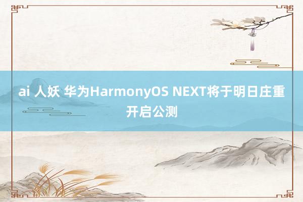 ai 人妖 华为HarmonyOS NEXT将于明日庄重开启公测