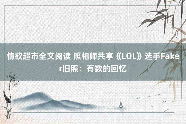 情欲超市全文阅读 照相师共享《LOL》选手Faker旧照：有数的回忆