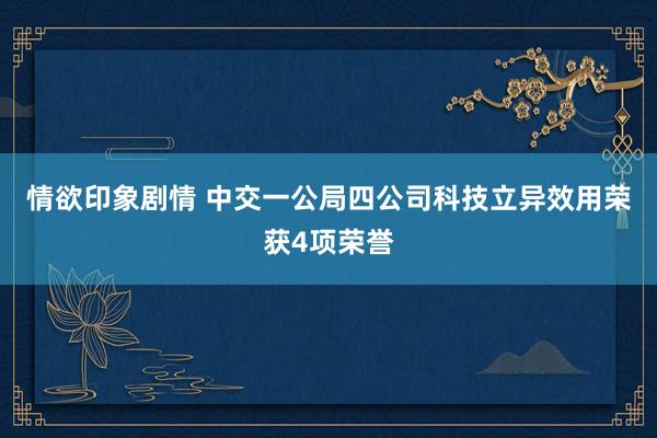 情欲印象剧情 中交一公局四公司科技立异效用荣获4项荣誉