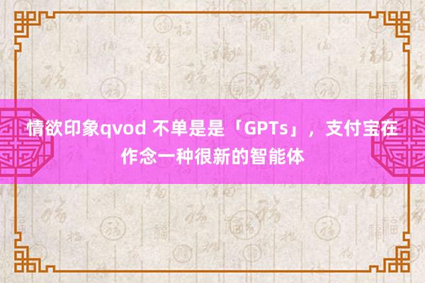 情欲印象qvod 不单是是「GPTs」，支付宝在作念一种很新的智能体