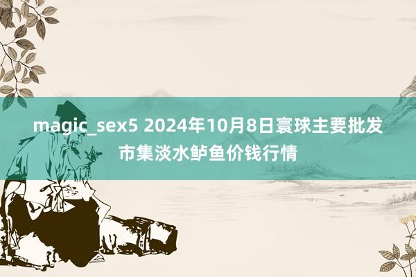 magic_sex5 2024年10月8日寰球主要批发市集淡水鲈鱼价钱行情