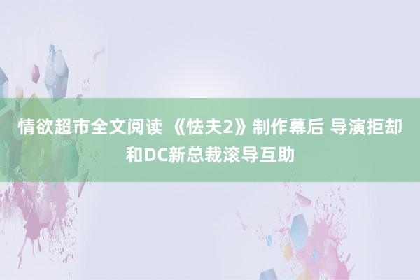 情欲超市全文阅读 《怯夫2》制作幕后 导演拒却和DC新总裁滚导互助