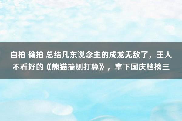 自拍 偷拍 总结凡东说念主的成龙无敌了，王人不看好的《熊猫揣测打算》，拿下国庆档榜三