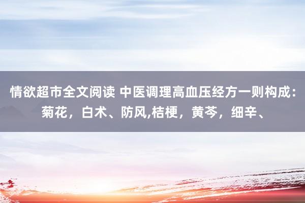 情欲超市全文阅读 中医调理高血压经方一则构成：菊花，白术、防风，桔梗，黄芩，细辛、