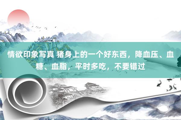 情欲印象写真 猪身上的一个好东西，降血压、血糖、血脂，平时多吃，不要错过