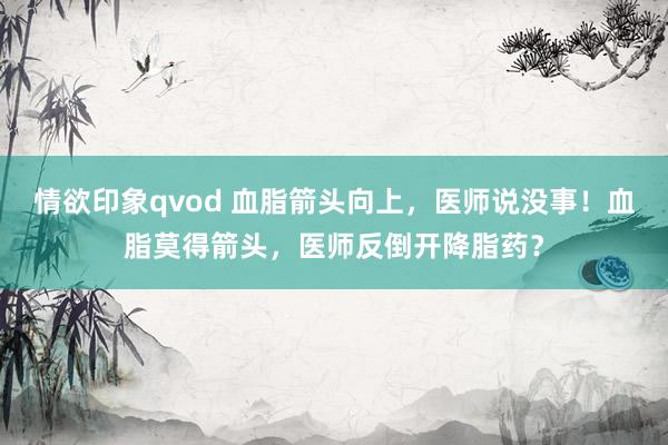 情欲印象qvod 血脂箭头向上，医师说没事！血脂莫得箭头，医师反倒开降脂药？